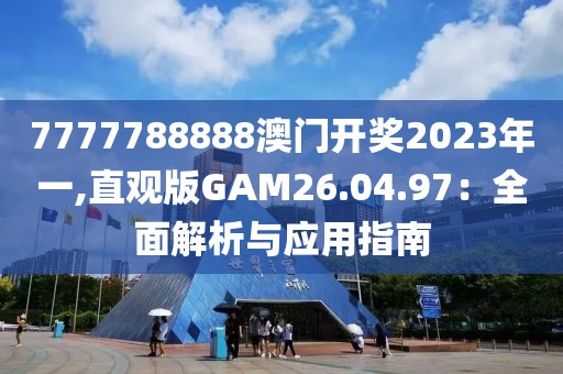 7777788888澳门开奖2023年一,直观版GAM26.04.97：全面解析与应用指南