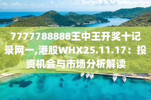 7777788888王中王开奖十记录网一,港股WHX25.11.17：投资机会与市场分析解读