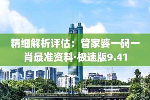 精细解析评估：管家婆一码一肖最准资料·极速版9.41