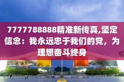 7777788888精准新传真,坚定信念：我永远忠于我们的党，为理想奋斗终身
