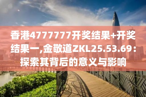 香港4777777开奖结果+开奖结果一,金敬道ZKL25.53.69：探索其背后的意义与影响