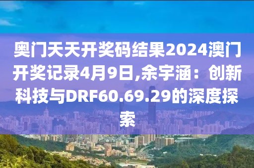 奥门天天开奖码结果2024澳门开奖记录4月9日,余宇涵：创新科技与DRF60.69.29的深度探索