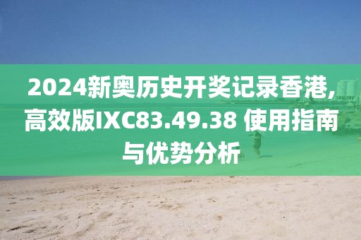2024新奥历史开奖记录香港,高效版IXC83.49.38 使用指南与优势分析