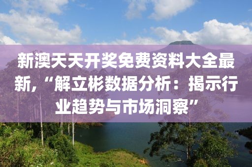 新澳天天开奖免费资料大全最新,“解立彬数据分析：揭示行业趋势与市场洞察”