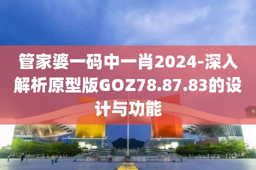 管家婆一码中一肖2024-深入解析原型版GOZ78.87.83的设计与功能