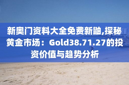 新奥门资料大全免费新鼬,探秘黄金市场：Gold38.71.27的投资价值与趋势分析