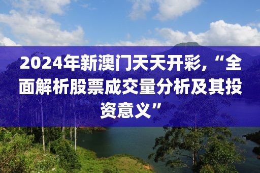 2024年新澳门天天开彩,“全面解析股票成交量分析及其投资意义”