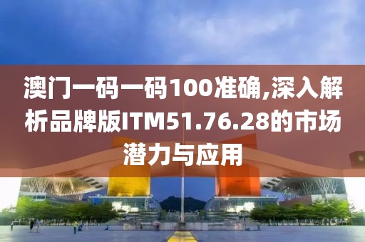 澳门一码一码100准确,深入解析品牌版ITM51.76.28的市场潜力与应用