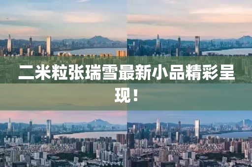 二米粒张瑞雪最新小品精彩呈现！