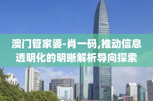澳门管家婆-肖一码,推动信息透明化的明晰解析导向探索