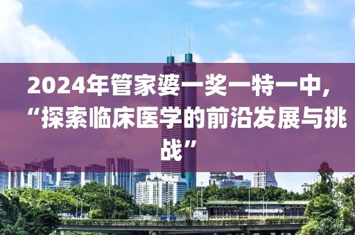 2024年管家婆一奖一特一中,“探索临床医学的前沿发展与挑战”