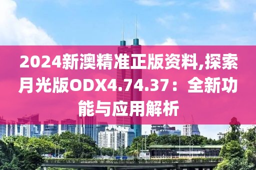 2024新澳精准正版资料,探索月光版ODX4.74.37：全新功能与应用解析