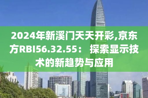2024年新溪门天天开彩,京东方RBI56.32.55： 探索显示技术的新趋势与应用