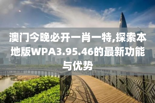 澳门今晚必开一肖一特,探索本地版WPA3.95.46的最新功能与优势
