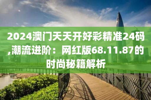 2024澳门天天开好彩精准24码,潮流进阶：网红版68.11.87的时尚秘籍解析