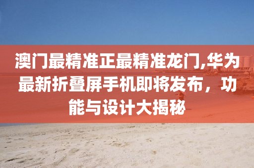 澳门最精准正最精准龙门,华为最新折叠屏手机即将发布，功能与设计大揭秘