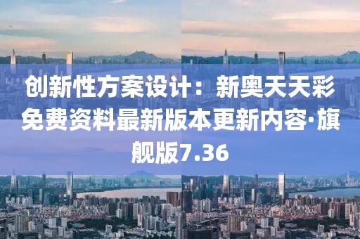 创新性方案设计：新奥天天彩免费资料最新版本更新内容·旗舰版7.36