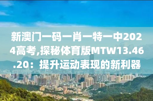 新澳门一码一肖一特一中2024高考,探秘体育版MTW13.46.20：提升运动表现的新利器
