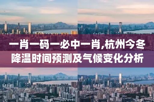 一肖一码一必中一肖,杭州今冬降温时间预测及气候变化分析