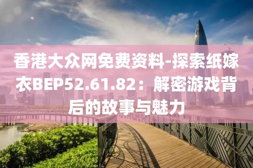 香港大众网免费资料-探索纸嫁衣BEP52.61.82：解密游戏背后的故事与魅力