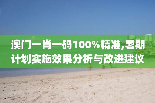 澳门一肖一码100%精准,暑期计划实施效果分析与改进建议