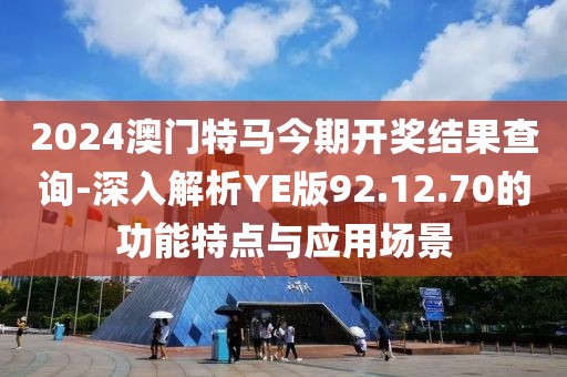 2024澳门特马今期开奖结果查询-深入解析YE版92.12.70的功能特点与应用场景