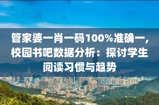 管家婆一肖一码100%准确一,校园书吧数据分析：探讨学生阅读习惯与趋势