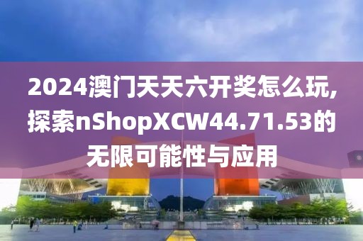 2024澳门天天六开奖怎么玩,探索nShopXCW44.71.53的无限可能性与应用