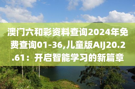澳门六和彩资料查询2024年免费查询01-36,儿童版AIJ20.2.61：开启智能学习的新篇章
