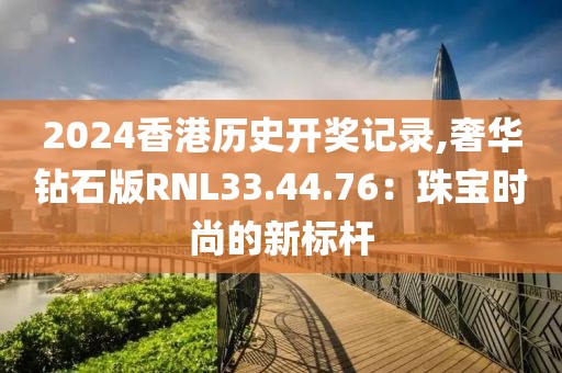 2024香港历史开奖记录,奢华钻石版RNL33.44.76：珠宝时尚的新标杆