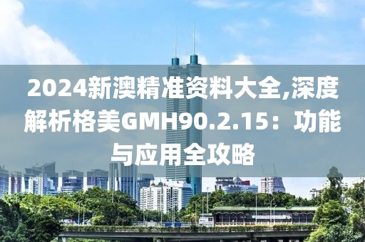 2024新澳精准资料大全,深度解析格美GMH90.2.15：功能与应用全攻略