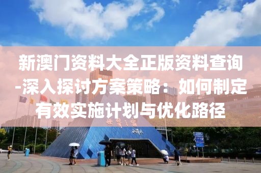 新澳门资料大全正版资料查询-深入探讨方案策略：如何制定有效实施计划与优化路径