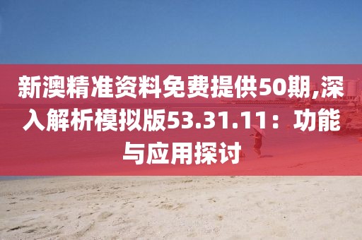 新澳精准资料免费提供50期,深入解析模拟版53.31.11：功能与应用探讨