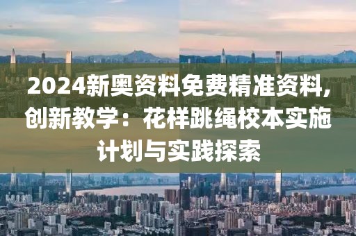 2024新奥资料免费精准资料,创新教学：花样跳绳校本实施计划与实践探索