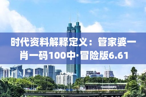 时代资料解释定义：管家婆一肖一码100中·冒险版6.61
