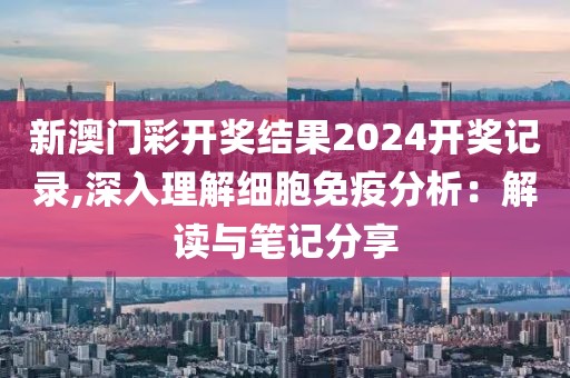新澳门彩开奖结果2024开奖记录,深入理解细胞免疫分析：解读与笔记分享