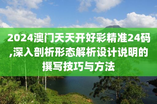 2024澳门天天开好彩精准24码,深入剖析形态解析设计说明的撰写技巧与方法
