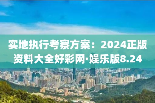 实地执行考察方案：2024正版资料大全好彩网·娱乐版8.24