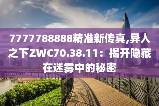7777788888精准新传真,异人之下ZWC70.38.11：揭开隐藏在迷雾中的秘密