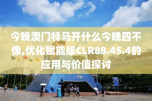 今晚澳门特马开什么今晚四不像,优化赋能版CLR88.45.4的应用与价值探讨