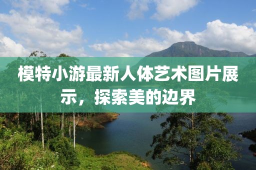 模特小游最新人体艺术图片展示，探索美的边界