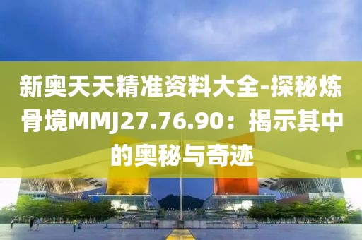 新奥天天精准资料大全-探秘炼骨境MMJ27.76.90：揭示其中的奥秘与奇迹