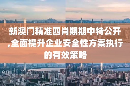 新澳门精准四肖期期中特公开,全面提升企业安全性方案执行的有效策略