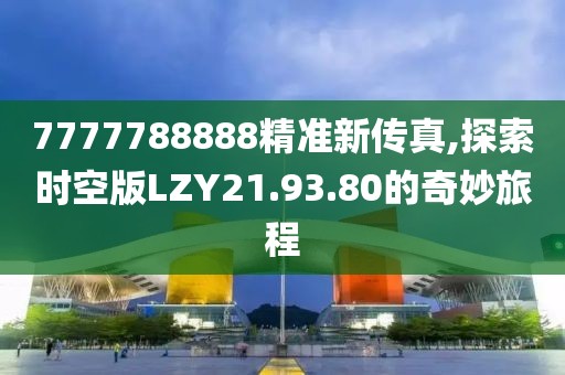 7777788888精准新传真,探索时空版LZY21.93.80的奇妙旅程