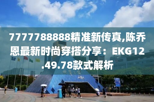 7777788888精准新传真,陈乔恩最新时尚穿搭分享：EKG12.49.78款式解析
