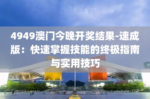 4949澳门今晚开奖结果-速成版：快速掌握技能的终极指南与实用技巧