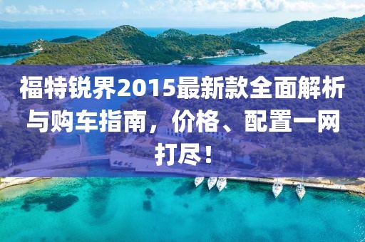 福特锐界2015最新款全面解析与购车指南，价格、配置一网打尽！