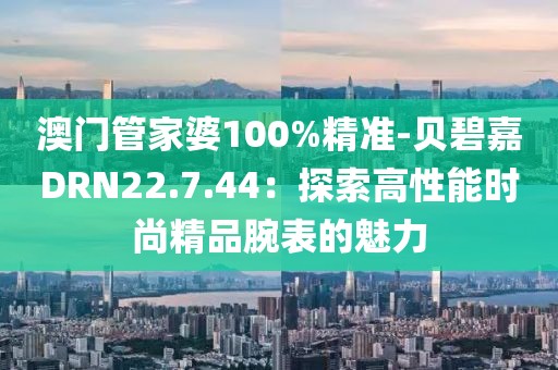 澳门管家婆100%精准-贝碧嘉DRN22.7.44：探索高性能时尚精品腕表的魅力
