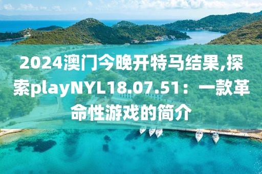 2024澳门今晚开特马结果,探索playNYL18.07.51：一款革命性游戏的简介