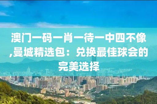 澳门一码一肖一待一中四不像,曼城精选包：兑换最佳球会的完美选择